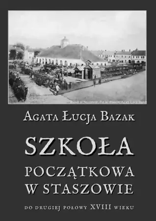 eBook Szkoła początkowa w Staszowie do drugiej połowy XVIII wieku - Agata Łucja Bazak