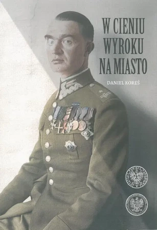 eBook W cieniu wyroku na miasto. Pułkownik dyplomowany Józef Szostak ,,Filip" (1897-1984). Biografia szefa Oddziału III i szefa operacji KG AK - Maciej Korkuć mobi epub