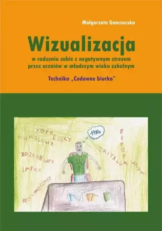 eBook Wizualizacja w radzeniu sobie z negatywnym stresem przez uczniów w młodszym wieku szkolnym. Technika "Cudowne biurko" - Małgorzata Ganczarska