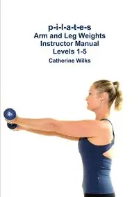 p-i-l-a-t-e-s Arm and Leg Weights Instructor Manual Levels 1-5 - Catherine Wilks