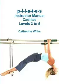 p-i-l-a-t-e-s Instructor Manual Cadillac Levels 3 to 5 - Catherine Wilks