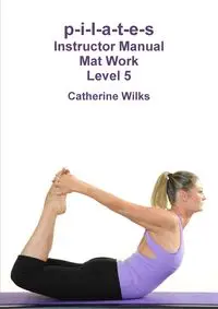 p-i-l-a-t-e-s Instructor Manual Mat Work Level 5 - Catherine Wilks