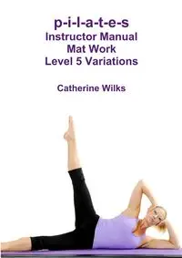 p-i-l-a-t-e-s Instructor Manual Mat Work Level 5 Variations - Catherine Wilks
