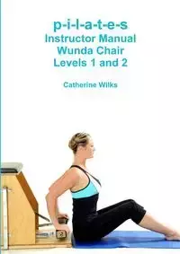 p-i-l-a-t-e-s Instructor Manual Wunda Chair Levels 1 and 2 - Catherine Wilks